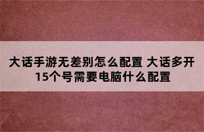 大话手游无差别怎么配置 大话多开15个号需要电脑什么配置